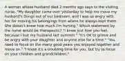 A woman whose husband died 2 months ago says to the visiting nurse, "My daughter came over yesterday to help me move my husband's things out of our bedroom, and I was so angry with her for moving his belongings from where he always kept them. She doesn't know how much I'm hurting." Which statement by the nurse would be therapeutic? "I know just how you feel, because I lost my husband last summer." "It's OK to grieve and be angry with your daughter and anyone else for a time." "You need to focus on the many good years you enjoyed together and move on." "I know it's a troubling time for you, but try to focus on your children and grandchildren."