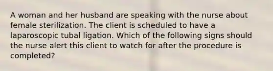 A woman and her husband are speaking with the nurse about female sterilization. The client is scheduled to have a laparoscopic tubal ligation. Which of the following signs should the nurse alert this client to watch for after the procedure is completed?