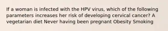 If a woman is infected with the HPV virus, which of the following parameters increases her risk of developing cervical cancer? A vegetarian diet Never having been pregnant Obesity Smoking