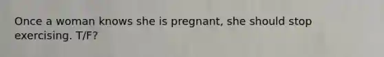 Once a woman knows she is pregnant, she should stop exercising. T/F?