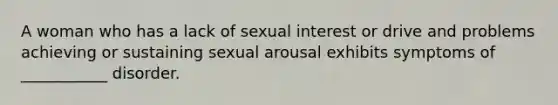 A woman who has a lack of sexual interest or drive and problems achieving or sustaining sexual arousal exhibits symptoms of ___________ disorder.