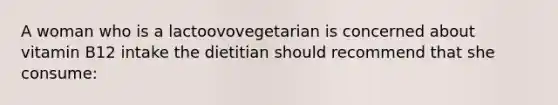 A woman who is a lactoovovegetarian is concerned about vitamin B12 intake the dietitian should recommend that she consume: