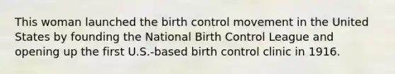 This woman launched the birth control movement in the United States by founding the National Birth Control League and opening up the first U.S.-based birth control clinic in 1916.