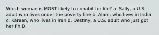 Which woman is MOST likely to cohabit for life? a. Sally, a U.S. adult who lives under the poverty line b. Alam, who lives in India c. Kareen, who lives in Iran d. Destiny, a U.S. adult who just got her Ph.D.