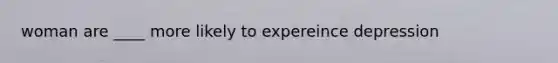 woman are ____ more likely to expereince depression