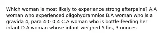 Which woman is most likely to experience strong afterpains? A.A woman who experienced oligohydramnios B.A woman who is a gravida 4, para 4-0-0-4 C.A woman who is bottle-feeding her infant D.A woman whose infant weighed 5 lbs, 3 ounces