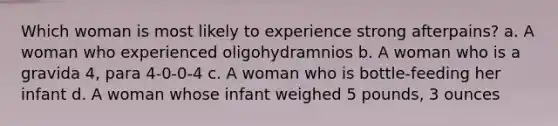 Which woman is most likely to experience strong afterpains? a. A woman who experienced oligohydramnios b. A woman who is a gravida 4, para 4-0-0-4 c. A woman who is bottle-feeding her infant d. A woman whose infant weighed 5 pounds, 3 ounces