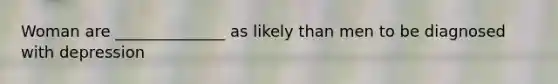 Woman are ______________ as likely than men to be diagnosed with depression