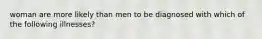 woman are more likely than men to be diagnosed with which of the following illnesses?