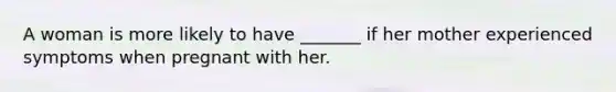 A woman is more likely to have _______ if her mother experienced symptoms when pregnant with her.