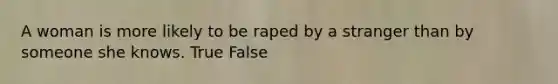 A woman is more likely to be raped by a stranger than by someone she knows. True False