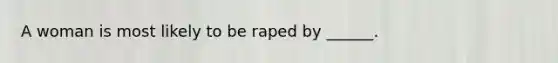 A woman is most likely to be raped by ______.