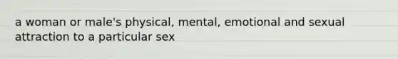 a woman or male's physical, mental, emotional and sexual attraction to a particular sex