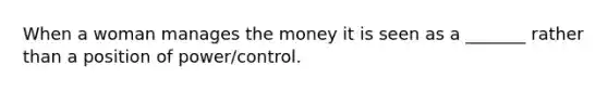 When a woman manages the money it is seen as a _______ rather than a position of power/control.