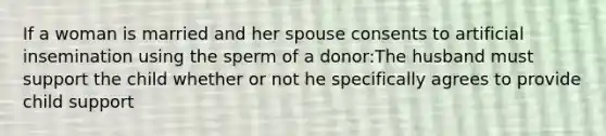 If a woman is married and her spouse consents to artificial insemination using the sperm of a donor:The husband must support the child whether or not he specifically agrees to provide child support