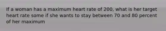 If a woman has a maximum heart rate of 200, what is her target heart rate some if she wants to stay between 70 and 80 percent of her maximum