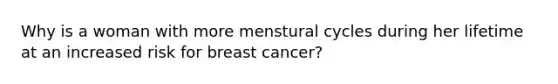 Why is a woman with more menstural cycles during her lifetime at an increased risk for breast cancer?