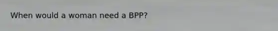 When would a woman need a BPP?