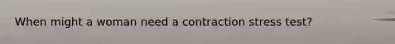 When might a woman need a contraction stress test?