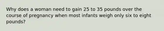 Why does a woman need to gain 25 to 35 pounds over the course of pregnancy when most infants weigh only six to eight pounds?