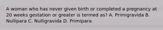 A woman who has never given birth or completed a pregnancy at 20 weeks gestation or greater is termed as? A. Primigravida B. Nullipara C. Nulligravida D. Primipara