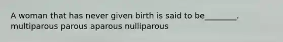 A woman that has never given birth is said to be________. multiparous parous aparous nulliparous