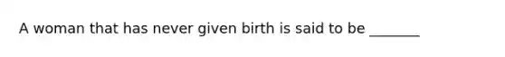 A woman that has never given birth is said to be _______