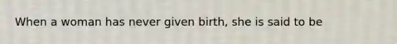 When a woman has never given birth, she is said to be