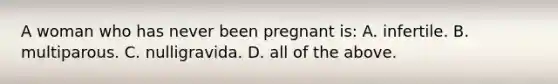 A woman who has never been pregnant​ is: A. infertile. B. multiparous. C. nulligravida. D. all of the above.