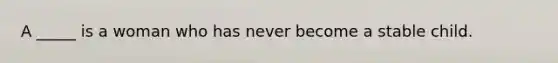 A _____ is a woman who has never become a stable child.