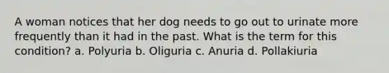 A woman notices that her dog needs to go out to urinate more frequently than it had in the past. What is the term for this condition? a. Polyuria b. Oliguria c. Anuria d. Pollakiuria