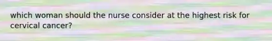 which woman should the nurse consider at the highest risk for cervical cancer?