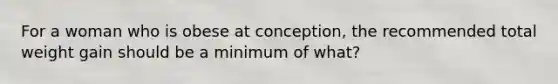 For a woman who is obese at conception, the recommended total weight gain should be a minimum of what?