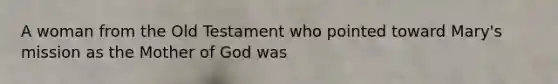 A woman from the Old Testament who pointed toward Mary's mission as the Mother of God was