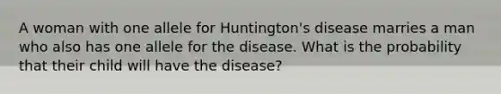 A woman with one allele for Huntington's disease marries a man who also has one allele for the disease. What is the probability that their child will have the disease?