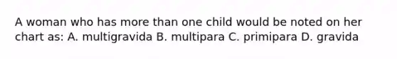 A woman who has more than one child would be noted on her chart as: A. multigravida B. multipara C. primipara D. gravida