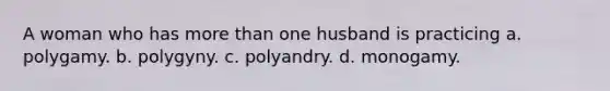 A woman who has more than one husband is practicing a. polygamy. b. polygyny. c. polyandry. d. monogamy.