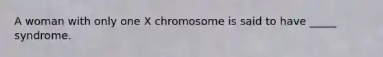 A woman with only one X chromosome is said to have _____ syndrome.