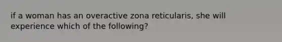 if a woman has an overactive zona reticularis, she will experience which of the following?