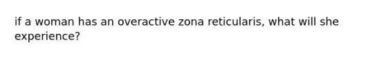 if a woman has an overactive zona reticularis, what will she experience?