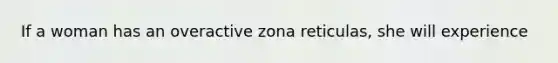 If a woman has an overactive zona reticulas, she will experience