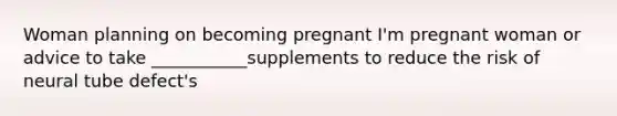 Woman planning on becoming pregnant I'm pregnant woman or advice to take ___________supplements to reduce the risk of neural tube defect's