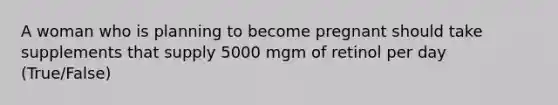 A woman who is planning to become pregnant should take supplements that supply 5000 mgm of retinol per day (True/False)