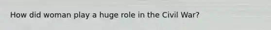 How did woman play a huge role in the Civil War?