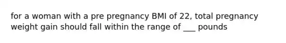 for a woman with a pre pregnancy BMI of 22, total pregnancy weight gain should fall within the range of ___ pounds