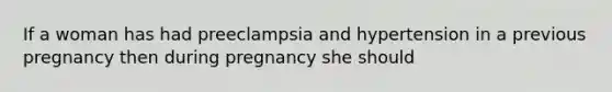 If a woman has had preeclampsia and hypertension in a previous pregnancy then during pregnancy she should