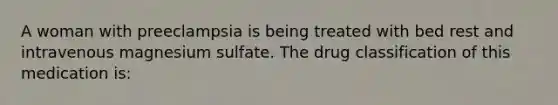 A woman with preeclampsia is being treated with bed rest and intravenous magnesium sulfate. The drug classification of this medication is: