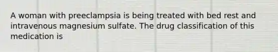 A woman with preeclampsia is being treated with bed rest and intravenous magnesium sulfate. The drug classification of this medication is