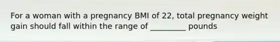 For a woman with a pregnancy BMI of 22, total pregnancy weight gain should fall within the range of _________ pounds