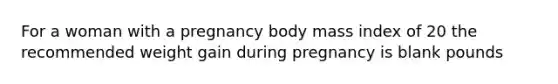 For a woman with a pregnancy body mass index of 20 the recommended weight gain during pregnancy is blank pounds